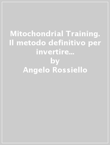 Mitochondrial Training. Il metodo definitivo per invertire la disfunzione mitocondriale. Per vivere più sani, più felici, più a lungo - Angelo Rossiello