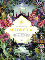 Mitopedia. Un enciclopedia degli animali mitologici e delle loro storie magiche