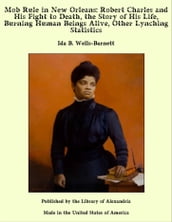 Mob Rule in New Orleans: Robert Charles and His Fight to Death, the Story of His Life, Burning Human Beings Alive, Other Lynching Statistics