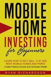 Mobile Home Investing for Beginners: Learn How to Buy, Sell, Flip, and Rent Mobile Homes and Parks Create Passive Income and Generate Wealth
