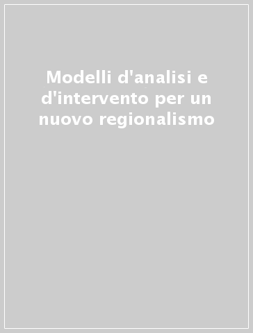 Modelli d'analisi e d'intervento per un nuovo regionalismo