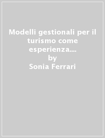 Modelli gestionali per il turismo come esperienza. Emozioni e polisensorialità nel marketing delle imprese turistiche - Sonia Ferrari