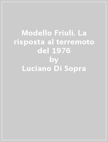 Modello Friuli. La risposta al terremoto del 1976 - Luciano Di Sopra