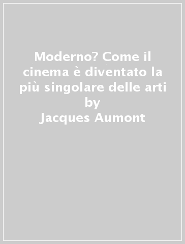 Moderno? Come il cinema è diventato la più singolare delle arti - Jacques Aumont