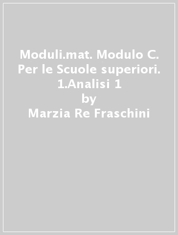 Moduli.mat. Modulo C. Per le Scuole superiori. 1.Analisi 1 - Marzia Re Fraschini - Gabriella Grazzi