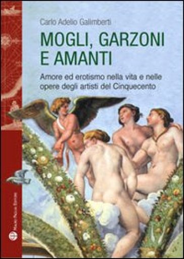 Mogli, garzoni e amanti. Amore ed erotismo nella vita e nelle opere degli artisti del Cinquecento - Carlo A. Galimberti