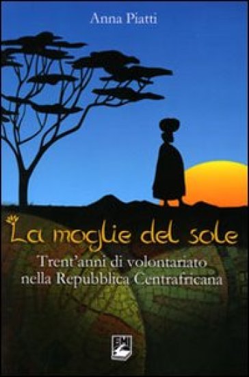 Moglie del sole. Trent'anni di volontariato nella Repubblica Centrafricana - Anna Piatti