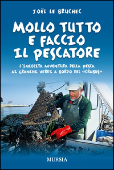 Mollo tutto e faccio il pescatore. L'insolita avventura della pesca ai granchi verdi a bordo del «Crabus» - Joel Le Bruchec