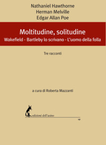 Moltitudine, solitudine. Tre racconti: Wakefield-Bartleby lo scrivano-L'uomo della folla - Nathaniel Hawthorne - Herman Melville - Edgar Allan Poe