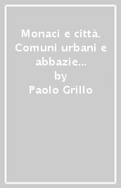 Monaci e città. Comuni urbani e abbazie cistercensi nell Italia nord-occidentale (secoli XII-XIV)