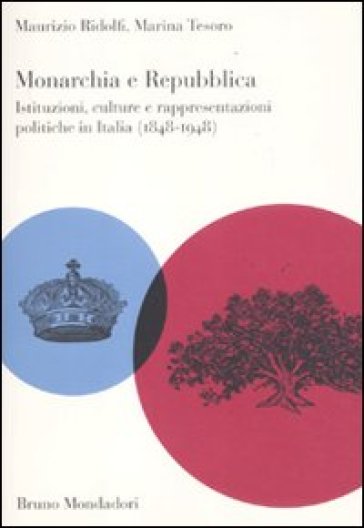 Monarchia e repubblica. Istituzioni, culture e rappresentazioni politiche in Italia (1848-1948) - Maurizio Ridolfi - Marina Tesoro
