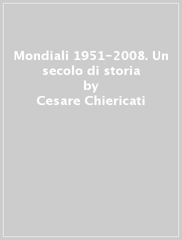 Mondiali 1951-2008. Un secolo di storia - Cesare Chiericati - Domenico Franzetti