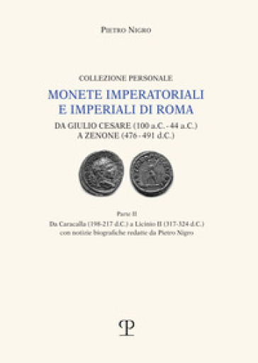 Monete imperatoriali e imperiali di Roma. Da Giulio Cesare (100 a.C.-44 a.C.) a Zenone ( 476-491 d.C.). 2: Da Caracalla (198-217 d.C.) a Licinio II (317-324 d.C.) - Pietro Nigro