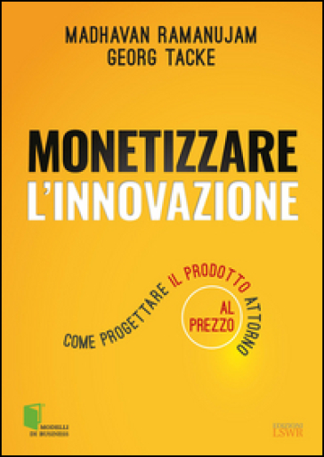 Monetizzare l'innovazione. Come progettare il prodotto attorno al prezzo - Madhavan Ramanujam - Georg Tacke