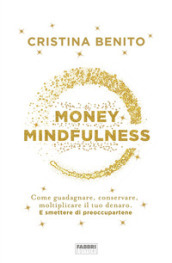 Money mindfulness. Come guadagnare, conservare, moltiplicare il tuo denaro. E smettere di preoccupartene