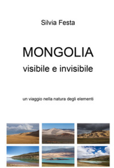 Mongolia visibile e invisibile. Un viaggio nella natura degli elementi - Silvia Festa