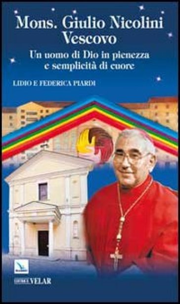 Mons. Giulio Nicolini Vescovo. Un uomo di Dio in pienezza e semplicità di cuore - Lidio Piardi - Federica Piardi