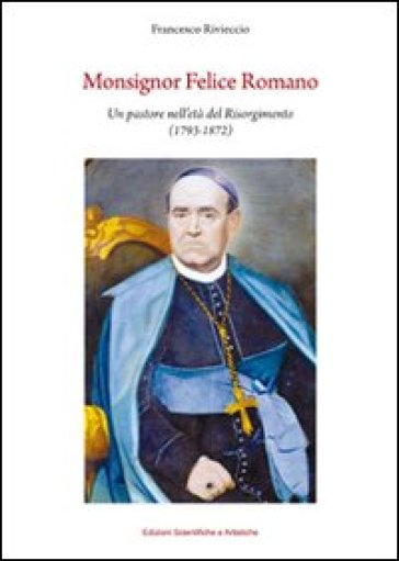 Monsignor Felice Romano. Un pastore nell'età del Risorgimento (1793-1872) - Francesco Rivieccio | 