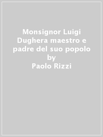 Monsignor Luigi Dughera maestro e padre del suo popolo - Paolo Rizzi