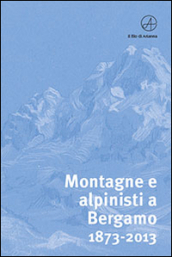 Montagne e alpinisti a Bergamo. 1873-2013. Catalogo della mostra. (Bergamo, 23 ottobre-11 dicembre 2013)