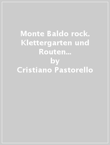 Monte Baldo rock. Klettergarten und Routen vom Gardasee bis zum Etschtal - Cristiano Pastorello - Eugenio Cipriani