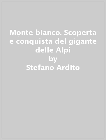 Monte bianco. Scoperta e conquista del gigante delle Alpi - Stefano Ardito