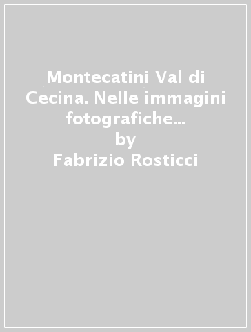 Montecatini Val di Cecina. Nelle immagini fotografiche di ieri e di oggi - Fabrizio Rosticci - Francesco Spila