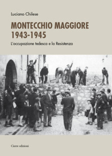 Montecchio Maggiore 1943-45. L'occupazione tedesca e la Resistenza - Luciano Chilese