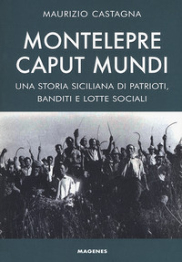 Montelepre caput mundi. Una storia siciliana di patrioti, banditi e lotte sociali - Maurizio Castagna