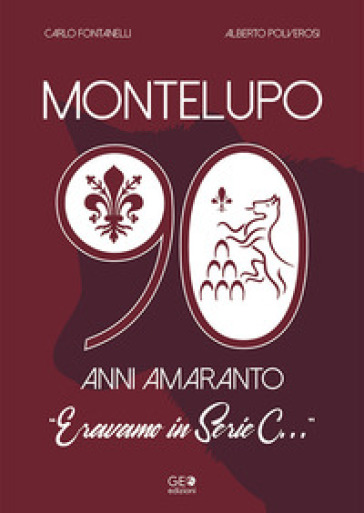 Montelupo 90 anni amaranto. Eravamo in Serie C... - Carlo Fontanelli - Alberto Polverosi