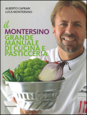 Il Montersino. Grande manuale di cucina e pasticceria - Alberto Caprari - Luca Montersino