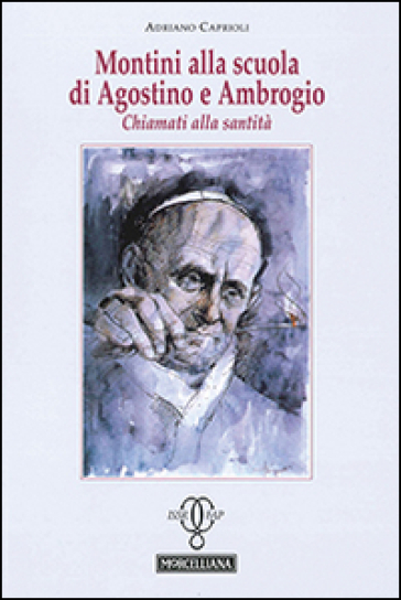 Montini alla scuola di Agostino e Ambrogio. Chiamati alla santità - Adriano Caprioli