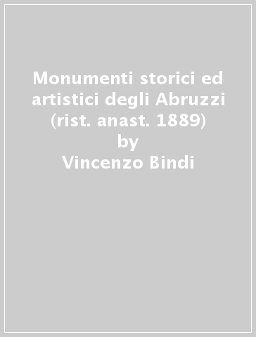 Monumenti storici ed artistici degli Abruzzi (rist. anast. 1889) - Vincenzo Bindi
