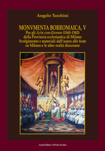 Monvmenta Borromaica, V. Per gli Acta conciliorum (1565-1582) della provincia ecclesiastica di Milano. Svolgimento e materiali dall'usura alle feste su Milano e le altre realtà diocesane - Angelo Turchini