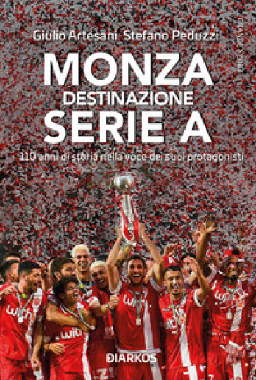 Monza. Destinazione Serie A. 110 anni di storia nella voce dei suoi protagonisti - Giulio Artesani - Stefano Peduzzi