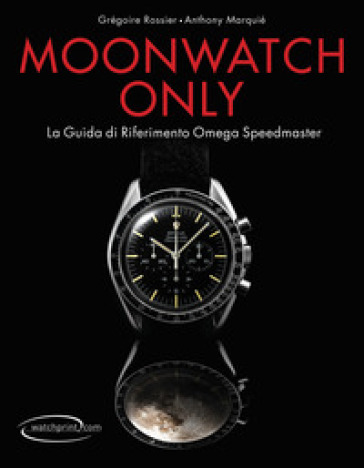 Moonwatch only. La guida di riferimento Omega Speedmaster. Ediz. illustrata - Grégoire Rossier - Anthony Marquié