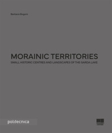 Morainic territories. Small historic centres and landscapes of the Garda lake - Barbara Bogoni