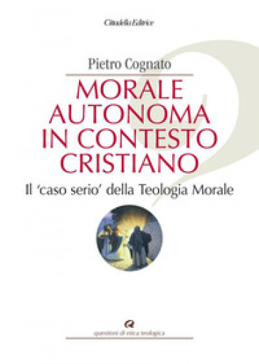 Morale autonoma in contesto cristiano. Il «caso serio» della teologia morale - Pietro Cognato