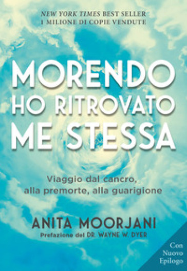 Morendo ho ritrovato me stessa. Viaggio dal cancro, alla premorte, alla guarigione. Nuova ediz. - Anita Moorjani