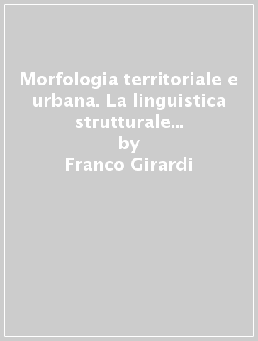 Morfologia territoriale e urbana. La linguistica strutturale per il territorio e la città - Franco Girardi