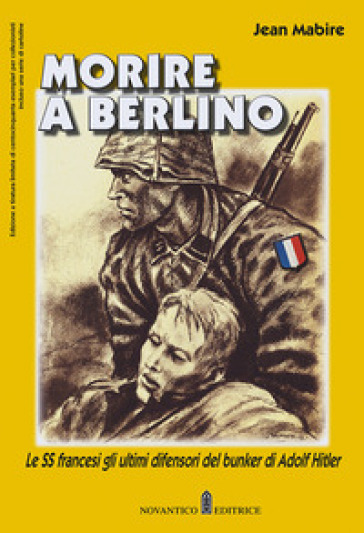 Morire a Berlino. Le SS francesi gli ultimi difensori del bunker di Adolf Hitler - Jean Mabire