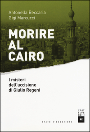 Morire al Cairo. I misteri dell'uccisione di Giulio Regeni - Antonella Beccaria - Gigi Marcucci