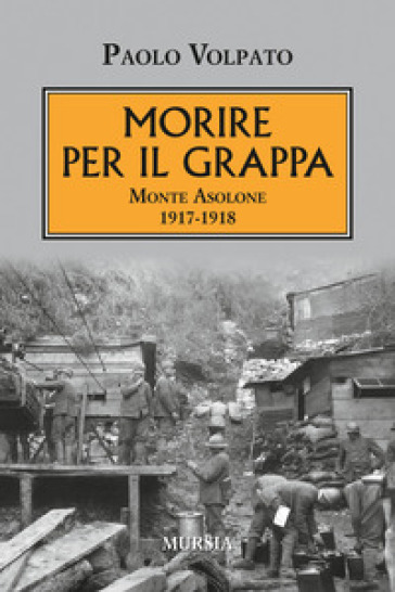 Morire per il Grappa. Monte Asolone 1917-1918 - Paolo Volpato