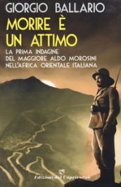 Morire è un attimo. La prima indagine del maggiore Aldo Morosini nell Africa orientale italiana