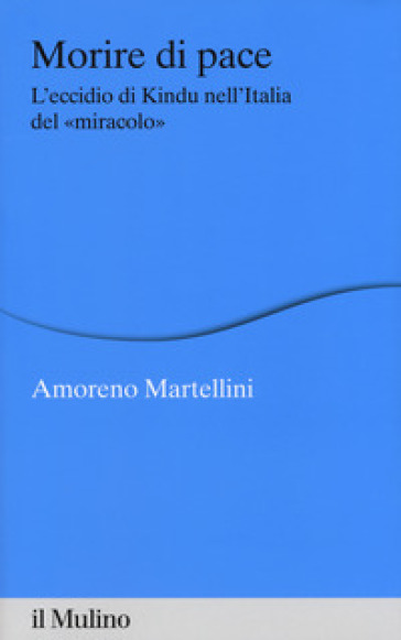 Morire di pace. L'eccidio di Kindu nell'Italia del «miracolo» - Amoreno Martellini