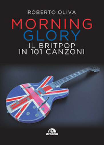 Morning glory. Il britpop in 101 canzoni - Roberto Oliva