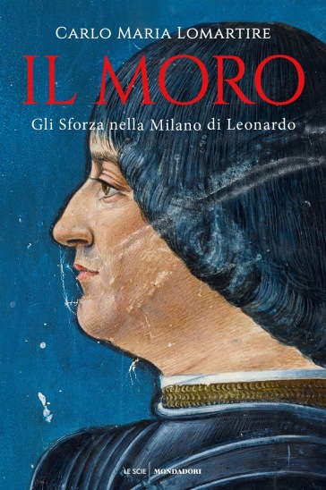 Il Moro. Gli Sforza nella Milano di Leonardo - Carlo Maria Lomartire