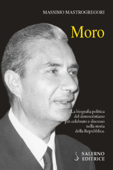 Moro. La biografia politica del democristiano più celebrato e discusso nella storia della Repubblica - Massimo Mastrogregori