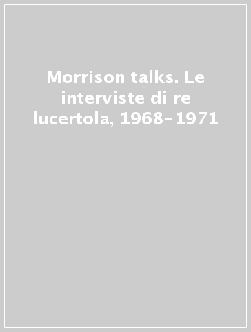 Morrison talks. Le interviste di re lucertola, 1968-1971