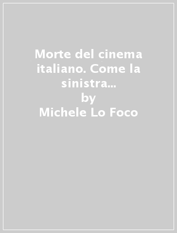 Morte del cinema italiano. Come la sinistra ha distrutto uno strumento della cultura italiana - Michele Lo Foco